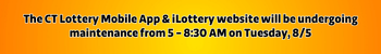 The CT Lottery Mobile App & iLottery website will be undergoing maintenance from 5 - 8:30 AM on Tuesday, August 5.